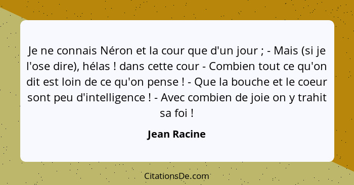 Je ne connais Néron et la cour que d'un jour ; - Mais (si je l'ose dire), hélas ! dans cette cour - Combien tout ce qu'on dit... - Jean Racine