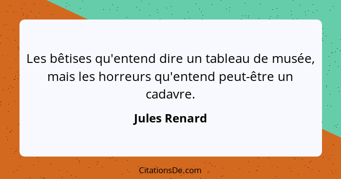 Les bêtises qu'entend dire un tableau de musée, mais les horreurs qu'entend peut-être un cadavre.... - Jules Renard