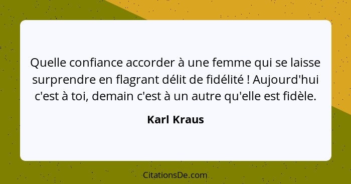 Quelle confiance accorder à une femme qui se laisse surprendre en flagrant délit de fidélité ! Aujourd'hui c'est à toi, demain c'est... - Karl Kraus