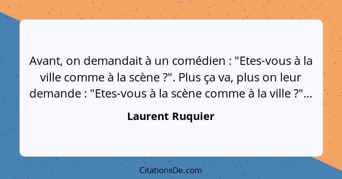 Avant, on demandait à un comédien : "Etes-vous à la ville comme à la scène ?". Plus ça va, plus on leur demande : "Et... - Laurent Ruquier