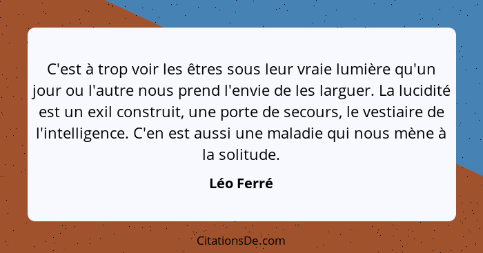 C'est à trop voir les êtres sous leur vraie lumière qu'un jour ou l'autre nous prend l'envie de les larguer. La lucidité est un exil const... - Léo Ferré