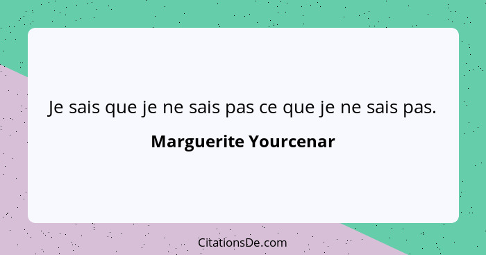 Je sais que je ne sais pas ce que je ne sais pas.... - Marguerite Yourcenar