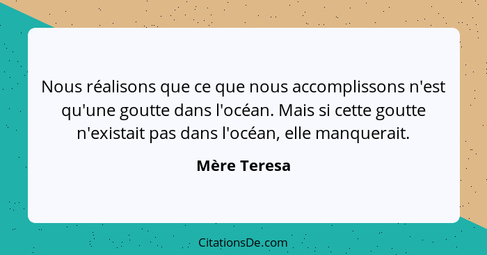 Nous réalisons que ce que nous accomplissons n'est qu'une goutte dans l'océan. Mais si cette goutte n'existait pas dans l'océan, elle ma... - Mère Teresa