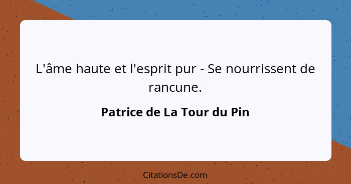 L'âme haute et l'esprit pur - Se nourrissent de rancune.... - Patrice de La Tour du Pin