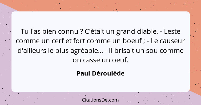 Tu l'as bien connu ? C'était un grand diable, - Leste comme un cerf et fort comme un boeuf ; - Le causeur d'ailleurs le plu... - Paul Déroulède