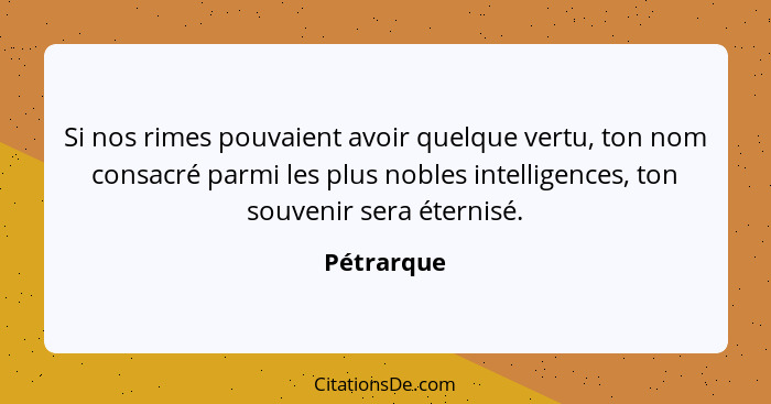 Si nos rimes pouvaient avoir quelque vertu, ton nom consacré parmi les plus nobles intelligences, ton souvenir sera éternisé.... - Pétrarque