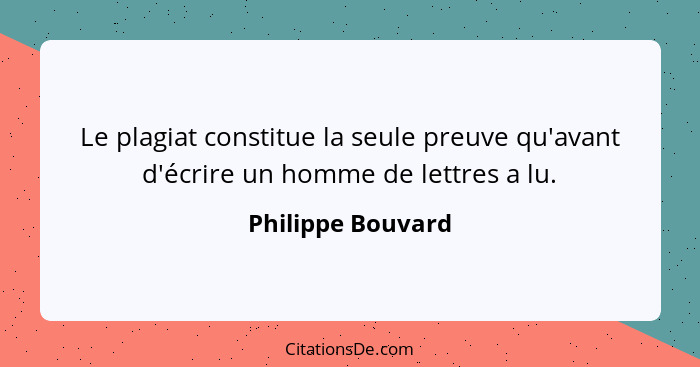 Le plagiat constitue la seule preuve qu'avant d'écrire un homme de lettres a lu.... - Philippe Bouvard