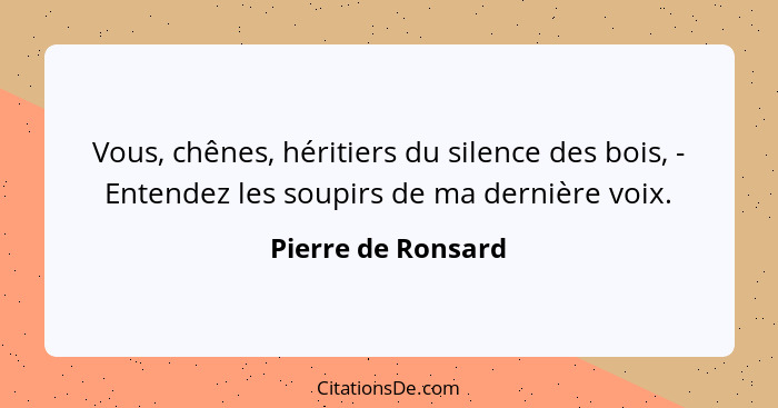 Vous, chênes, héritiers du silence des bois, - Entendez les soupirs de ma dernière voix.... - Pierre de Ronsard