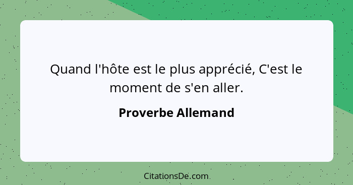 Quand l'hôte est le plus apprécié, C'est le moment de s'en aller.... - Proverbe Allemand