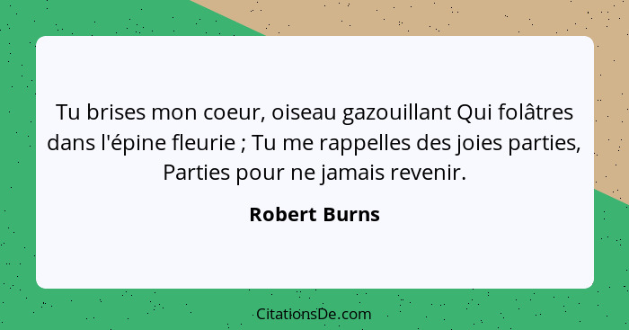 Tu brises mon coeur, oiseau gazouillant Qui folâtres dans l'épine fleurie ; Tu me rappelles des joies parties, Parties pour ne jam... - Robert Burns