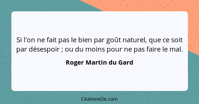 Si l'on ne fait pas le bien par goût naturel, que ce soit par désespoir ; ou du moins pour ne pas faire le mal.... - Roger Martin du Gard