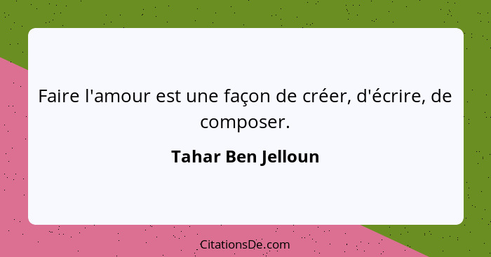 Faire l'amour est une façon de créer, d'écrire, de composer.... - Tahar Ben Jelloun