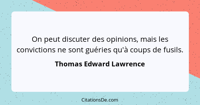 On peut discuter des opinions, mais les convictions ne sont guéries qu'à coups de fusils.... - Thomas Edward Lawrence