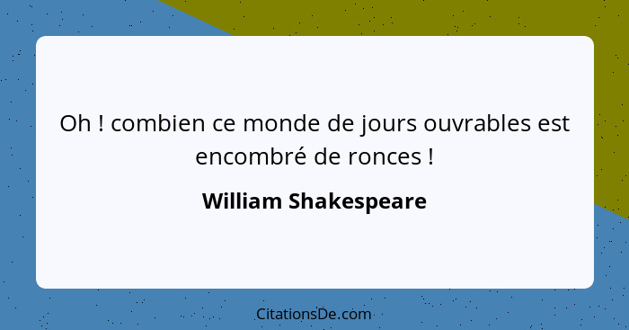 Oh ! combien ce monde de jours ouvrables est encombré de ronces !... - William Shakespeare