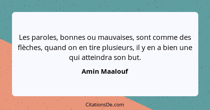 Les paroles, bonnes ou mauvaises, sont comme des flèches, quand on en tire plusieurs, il y en a bien une qui atteindra son but.... - Amin Maalouf