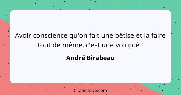 Avoir conscience qu'on fait une bêtise et la faire tout de même, c'est une volupté !... - André Birabeau