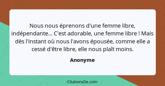 Nous nous éprenons d'une femme libre, indépendante... C'est adorable, une femme libre ! Mais dès l'instant où nous l'avons épousée, com... - Anonyme