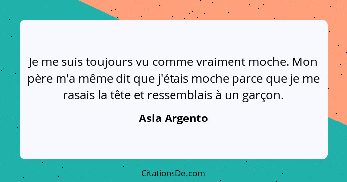 Je me suis toujours vu comme vraiment moche. Mon père m'a même dit que j'étais moche parce que je me rasais la tête et ressemblais à un... - Asia Argento