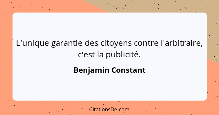 L'unique garantie des citoyens contre l'arbitraire, c'est la publicité.... - Benjamin Constant