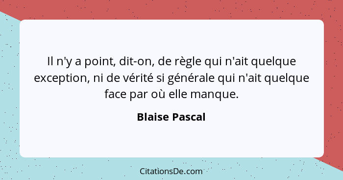 Il n'y a point, dit-on, de règle qui n'ait quelque exception, ni de vérité si générale qui n'ait quelque face par où elle manque.... - Blaise Pascal