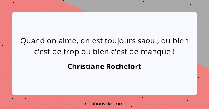 Quand on aime, on est toujours saoul, ou bien c'est de trop ou bien c'est de manque !... - Christiane Rochefort