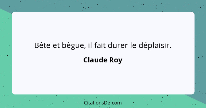 Bête et bègue, il fait durer le déplaisir.... - Claude Roy