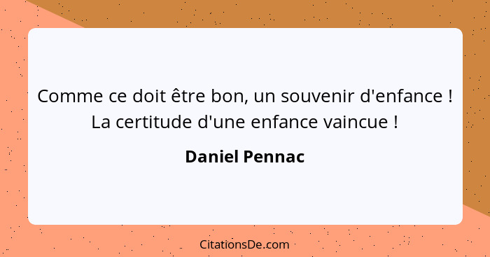 Comme ce doit être bon, un souvenir d'enfance ! La certitude d'une enfance vaincue !... - Daniel Pennac