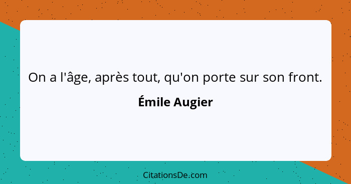 On a l'âge, après tout, qu'on porte sur son front.... - Émile Augier