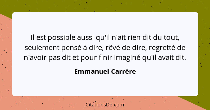 Il est possible aussi qu'il n'ait rien dit du tout, seulement pensé à dire, rêvé de dire, regretté de n'avoir pas dit et pour finir... - Emmanuel Carrère