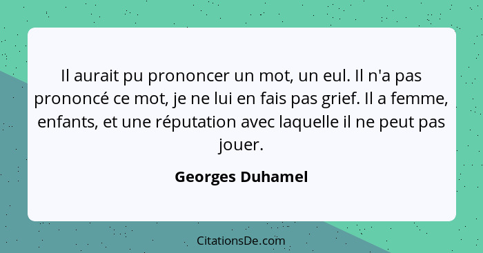 Il aurait pu prononcer un mot, un eul. Il n'a pas prononcé ce mot, je ne lui en fais pas grief. Il a femme, enfants, et une réputati... - Georges Duhamel