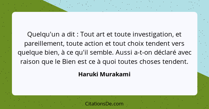 Quelqu'un a dit : Tout art et toute investigation, et pareillement, toute action et tout choix tendent vers quelque bien, à ce... - Haruki Murakami