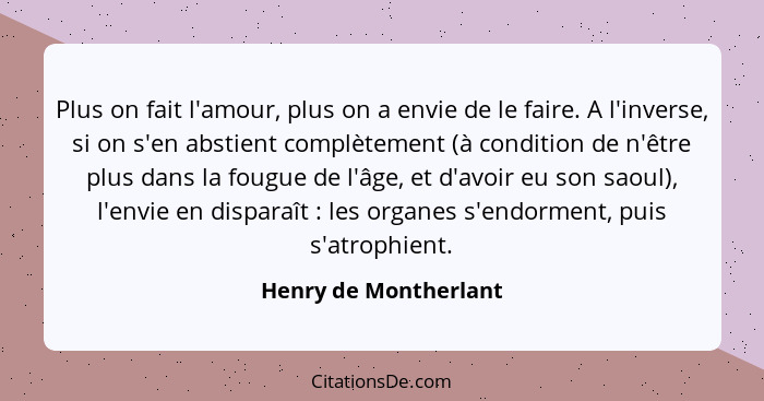 Plus on fait l'amour, plus on a envie de le faire. A l'inverse, si on s'en abstient complètement (à condition de n'être plus da... - Henry de Montherlant