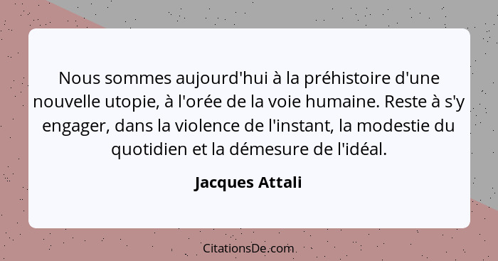 Nous sommes aujourd'hui à la préhistoire d'une nouvelle utopie, à l'orée de la voie humaine. Reste à s'y engager, dans la violence de... - Jacques Attali