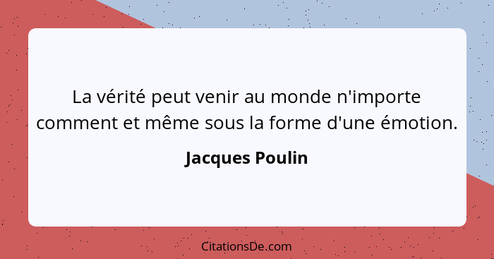 La vérité peut venir au monde n'importe comment et même sous la forme d'une émotion.... - Jacques Poulin