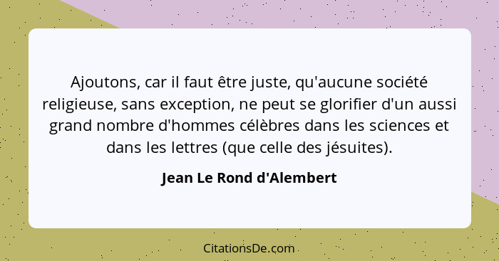 Ajoutons, car il faut être juste, qu'aucune société religieuse, sans exception, ne peut se glorifier d'un aussi grand no... - Jean Le Rond d'Alembert