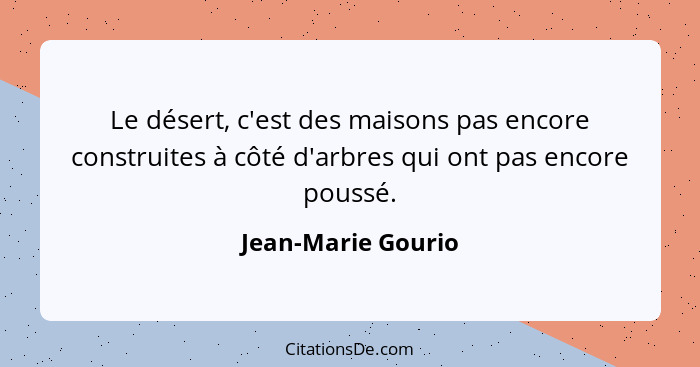 Le désert, c'est des maisons pas encore construites à côté d'arbres qui ont pas encore poussé.... - Jean-Marie Gourio