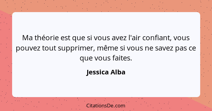 Ma théorie est que si vous avez l'air confiant, vous pouvez tout supprimer, même si vous ne savez pas ce que vous faites.... - Jessica Alba