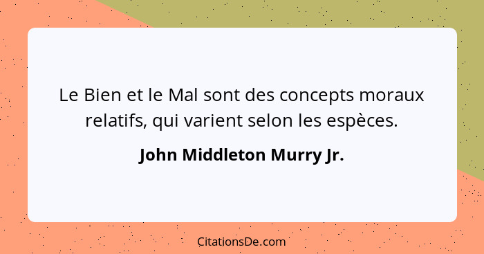 Le Bien et le Mal sont des concepts moraux relatifs, qui varient selon les espèces.... - John Middleton Murry Jr.