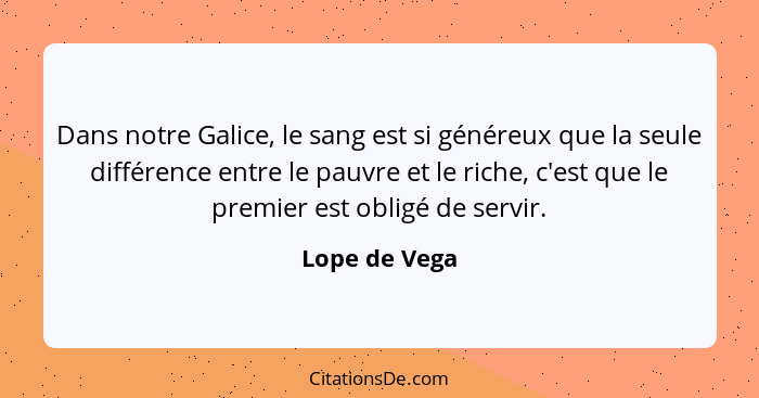 Dans notre Galice, le sang est si généreux que la seule différence entre le pauvre et le riche, c'est que le premier est obligé de serv... - Lope de Vega