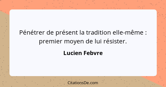 Pénétrer de présent la tradition elle-même : premier moyen de lui résister.... - Lucien Febvre