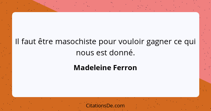 Il faut être masochiste pour vouloir gagner ce qui nous est donné.... - Madeleine Ferron