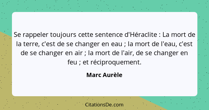 Se rappeler toujours cette sentence d'Héraclite : La mort de la terre, c'est de se changer en eau ; la mort de l'eau, c'est de... - Marc Aurèle