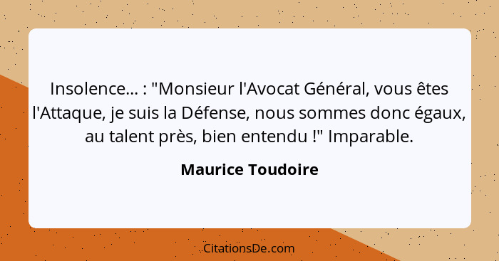 Insolence... : "Monsieur l'Avocat Général, vous êtes l'Attaque, je suis la Défense, nous sommes donc égaux, au talent près, bi... - Maurice Toudoire