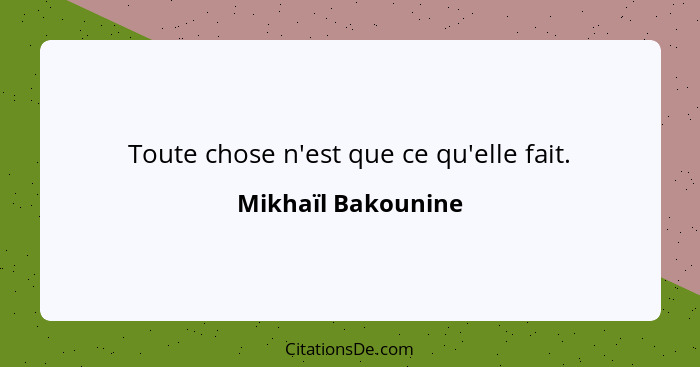 Toute chose n'est que ce qu'elle fait.... - Mikhaïl Bakounine