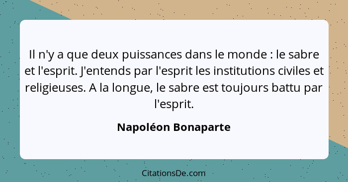 Il n'y a que deux puissances dans le monde : le sabre et l'esprit. J'entends par l'esprit les institutions civiles et religi... - Napoléon Bonaparte