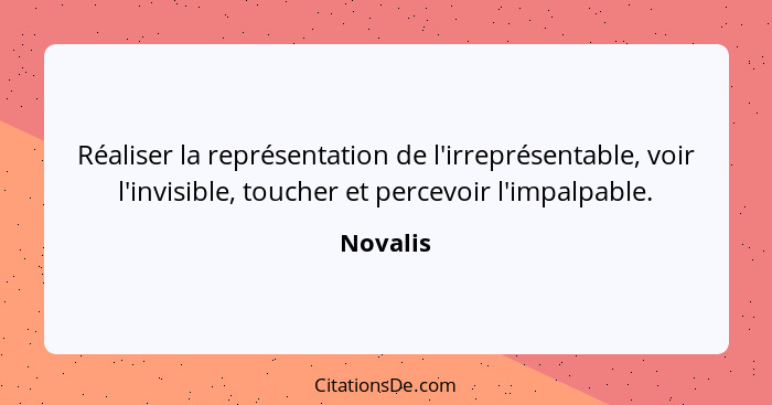 Réaliser la représentation de l'irreprésentable, voir l'invisible, toucher et percevoir l'impalpable.... - Novalis