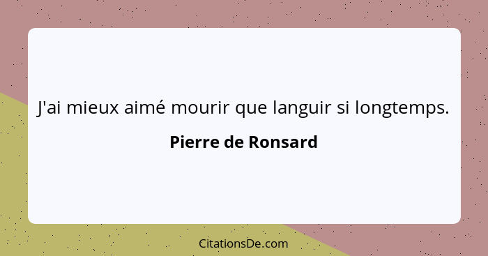 J'ai mieux aimé mourir que languir si longtemps.... - Pierre de Ronsard