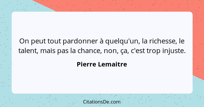 On peut tout pardonner à quelqu'un, la richesse, le talent, mais pas la chance, non, ça, c'est trop injuste.... - Pierre Lemaitre