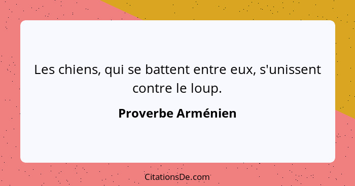 Les chiens, qui se battent entre eux, s'unissent contre le loup.... - Proverbe Arménien