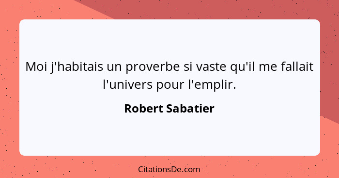 Moi j'habitais un proverbe si vaste qu'il me fallait l'univers pour l'emplir.... - Robert Sabatier